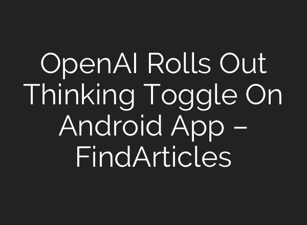 OpenAI Rolls Out Thinking Toggle On Android App – FindArticles