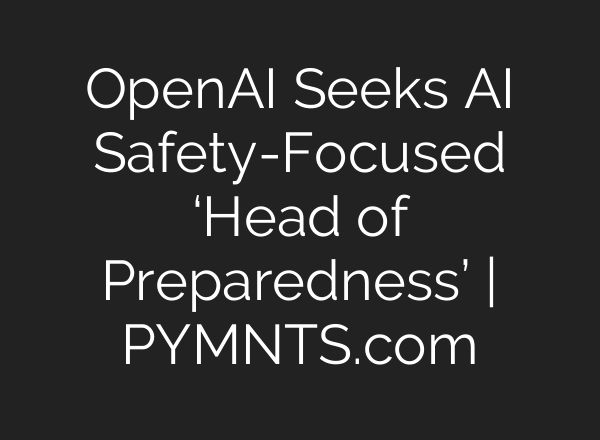 OpenAI Seeks AI Safety-Focused ‘Head of Preparedness’ | PYMNTS.com