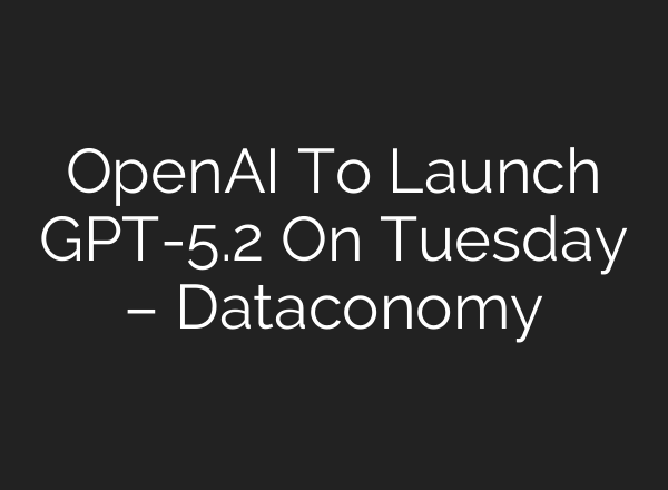 OpenAI To Launch GPT-5.2 On Tuesday – Dataconomy