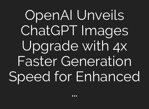 OpenAI Unveils ChatGPT Images Upgrade with 4x Faster Generation Speed for Enhanced …