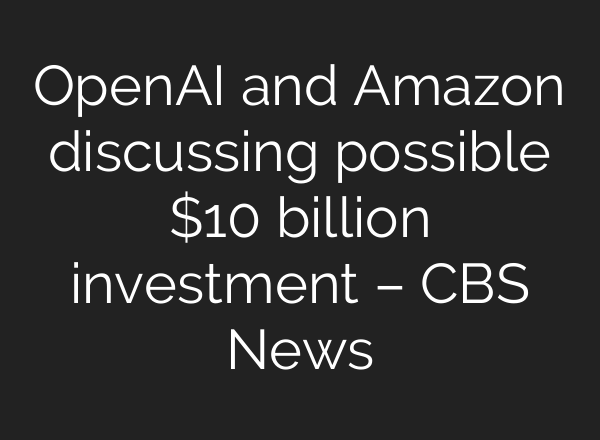 OpenAI and Amazon discussing possible $10 billion investment – CBS News