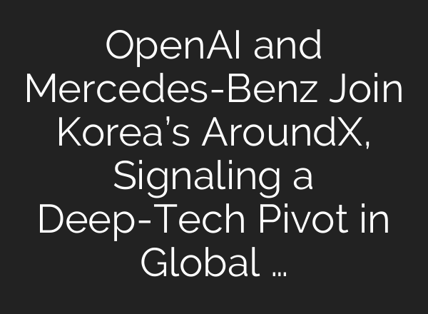 OpenAI and Mercedes-Benz Join Korea’s AroundX, Signaling a Deep-Tech Pivot in Global …