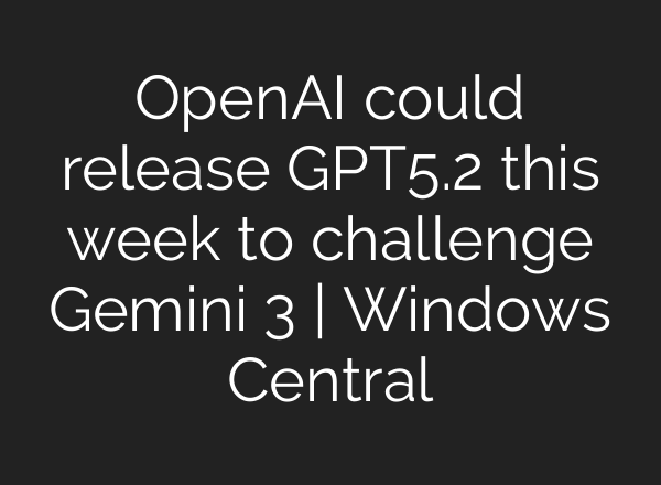 OpenAI could release GPT‑5.2 this week to challenge Gemini 3 | Windows Central