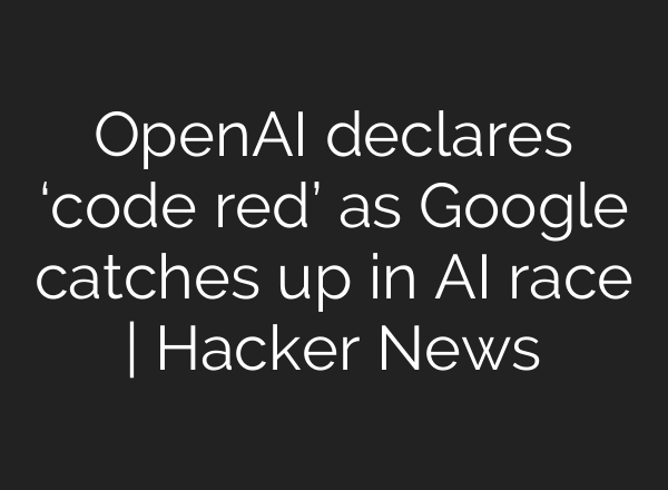 OpenAI declares ‘code red’ as Google catches up in AI race | Hacker News
