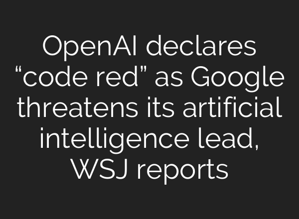 OpenAI declares “code red” as Google threatens its artificial intelligence lead, WSJ reports