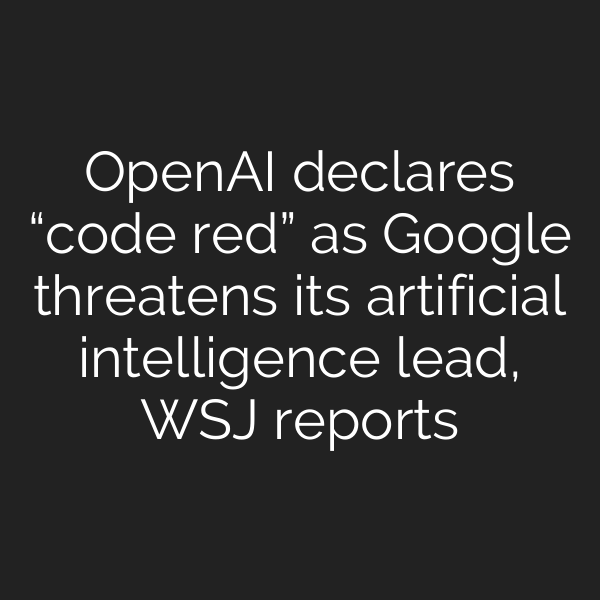 OpenAI declares “code red” as Google threatens its artificial intelligence lead, WSJ reports