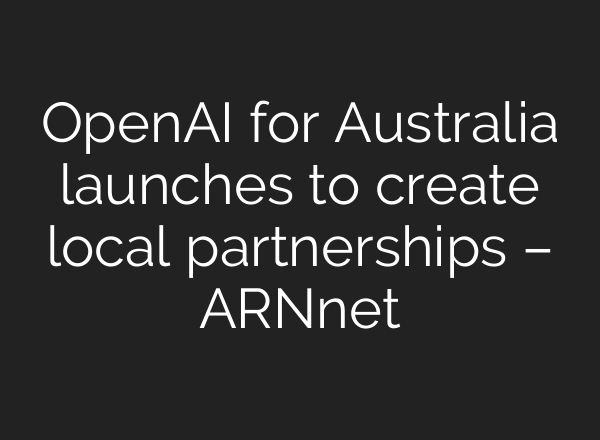 OpenAI for Australia launches to create local partnerships – ARNnet