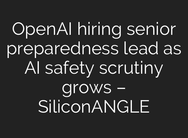 OpenAI hiring senior preparedness lead as AI safety scrutiny grows – SiliconANGLE