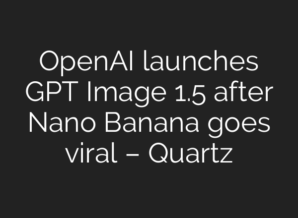 OpenAI launches GPT Image 1.5 after Nano Banana goes viral – Quartz