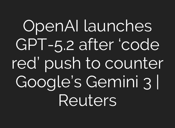 OpenAI launches GPT-5.2 after ‘code red’ push to counter Google’s Gemini 3 | Reuters