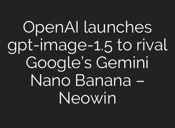OpenAI launches gpt-image-1.5 to rival Google’s Gemini Nano Banana – Neowin