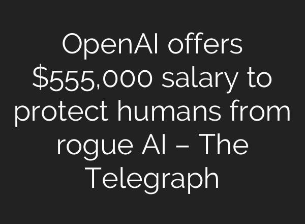 OpenAI offers $555,000 salary to protect humans from rogue AI – The Telegraph