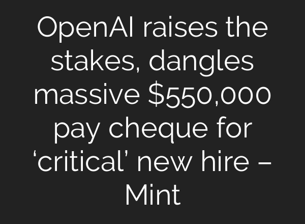 OpenAI raises the stakes, dangles massive $550,000 pay cheque for ‘critical’ new hire – Mint
