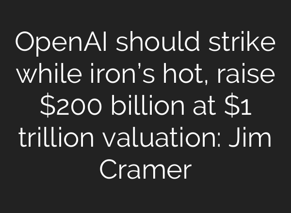 OpenAI should strike while iron’s hot, raise $200 billion at $1 trillion valuation: Jim Cramer
