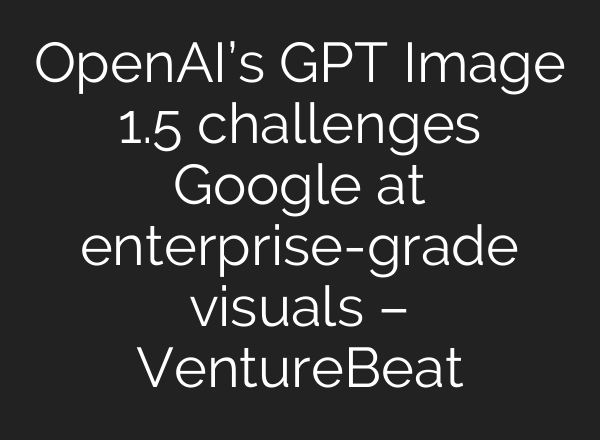OpenAI’s GPT Image 1.5 challenges Google at enterprise-grade visuals – VentureBeat