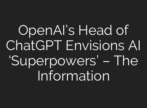 OpenAI’s Head of ChatGPT Envisions AI ‘Superpowers’ – The Information