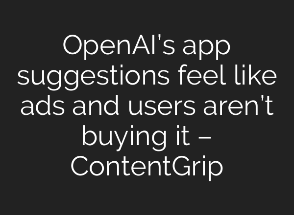 OpenAI’s app suggestions feel like ads and users aren’t buying it – ContentGrip