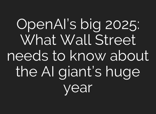 OpenAI’s big 2025: What Wall Street needs to know about the AI giant’s huge year