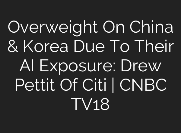 Overweight On China & Korea Due To Their AI Exposure: Drew Pettit Of Citi | CNBC TV18