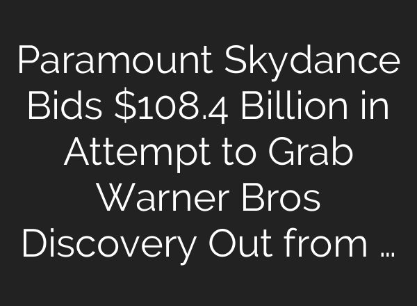 Paramount Skydance Bids $108.4 Billion in Attempt to Grab Warner Bros Discovery Out from …