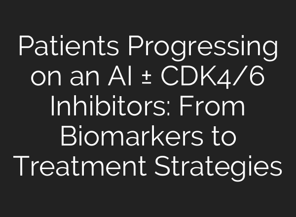 Patients Progressing on an AI ± CDK4/6 Inhibitors: From Biomarkers to Treatment Strategies