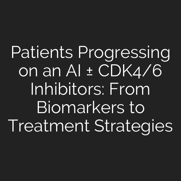 Patients Progressing on an AI ± CDK4/6 Inhibitors: From Biomarkers to Treatment Strategies