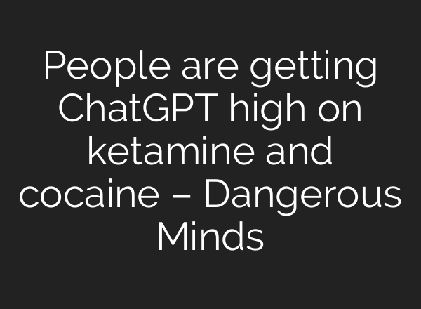 People are getting ChatGPT high on ketamine and cocaine – Dangerous Minds