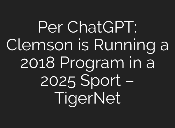 Per ChatGPT: Clemson is Running a 2018 Program in a 2025 Sport – TigerNet