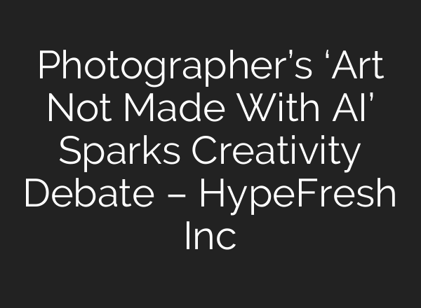 Photographer’s ‘Art Not Made With AI’ Sparks Creativity Debate – HypeFresh Inc