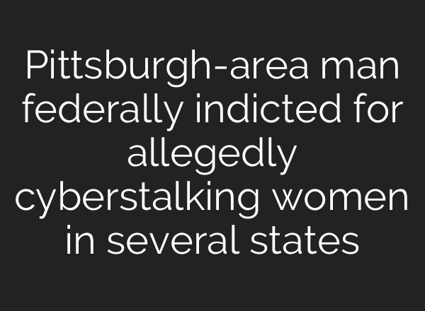 Pittsburgh-area man federally indicted for allegedly cyberstalking women in several states