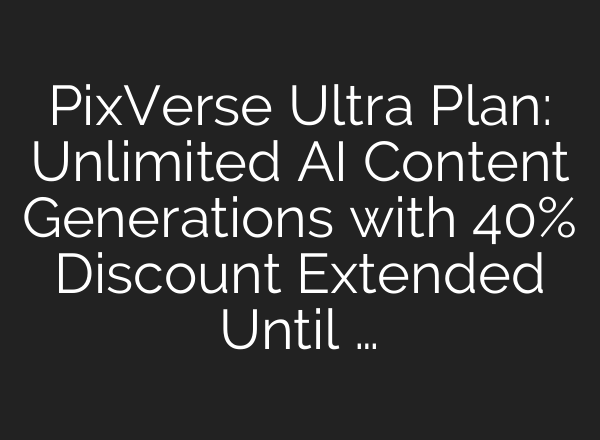 PixVerse Ultra Plan: Unlimited AI Content Generations with 40% Discount Extended Until …