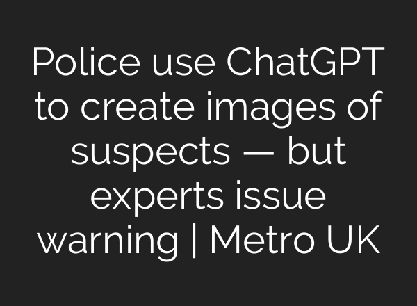 Police use ChatGPT to create images of suspects — but experts issue warning | Metro UK