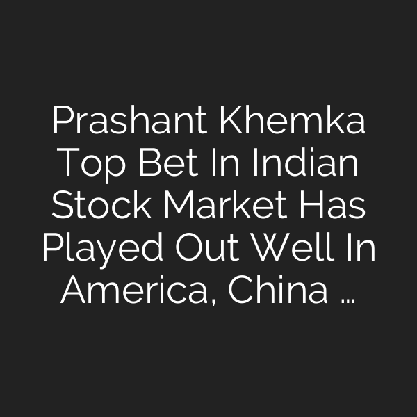 Prashant Khemka Top Bet In Indian Stock Market Has Played Out Well In America, China …