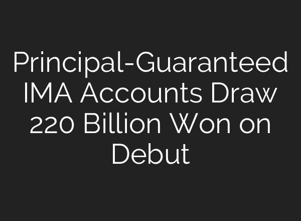 Principal-Guaranteed IMA Accounts Draw 220 Billion Won on Debut