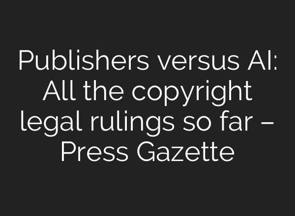 Publishers versus AI: All the copyright legal rulings so far – Press Gazette