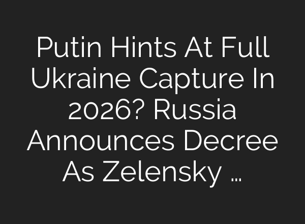Putin Hints At Full Ukraine Capture In 2026? Russia Announces Decree As Zelensky …