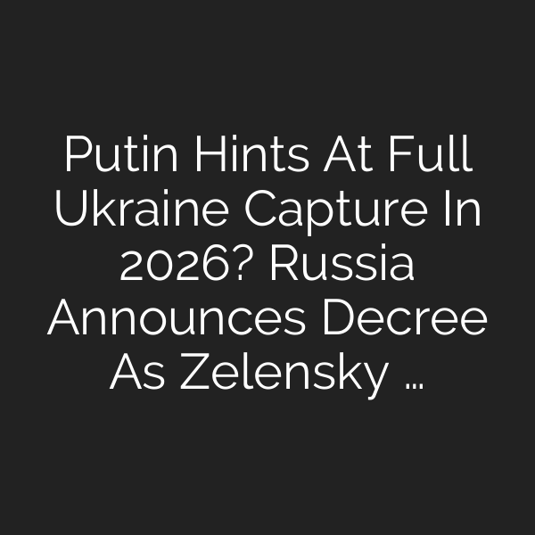 Putin Hints At Full Ukraine Capture In 2026? Russia Announces Decree As Zelensky …