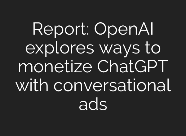 Report: OpenAI explores ways to monetize ChatGPT with conversational ads