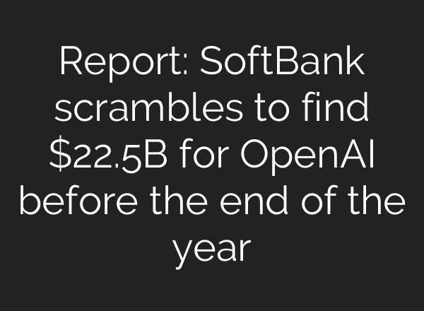 Report: SoftBank scrambles to find $22.5B for OpenAI before the end of the year