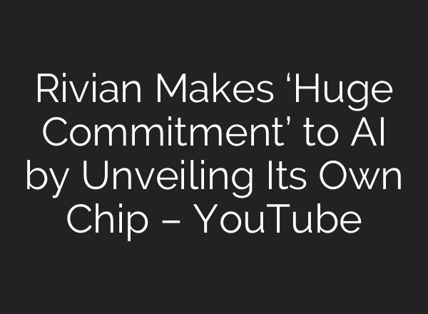 Rivian Makes ‘Huge Commitment’ to AI by Unveiling Its Own Chip – YouTube
