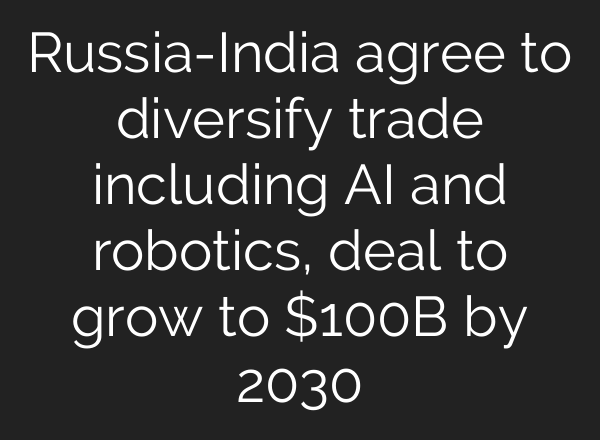 Russia-India agree to diversify trade including AI and robotics, deal to grow to $100B by 2030