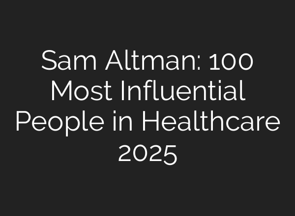 Sam Altman: 100 Most Influential People in Healthcare 2025