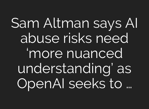 Sam Altman says AI abuse risks need ‘more nuanced understanding’ as OpenAI seeks to …