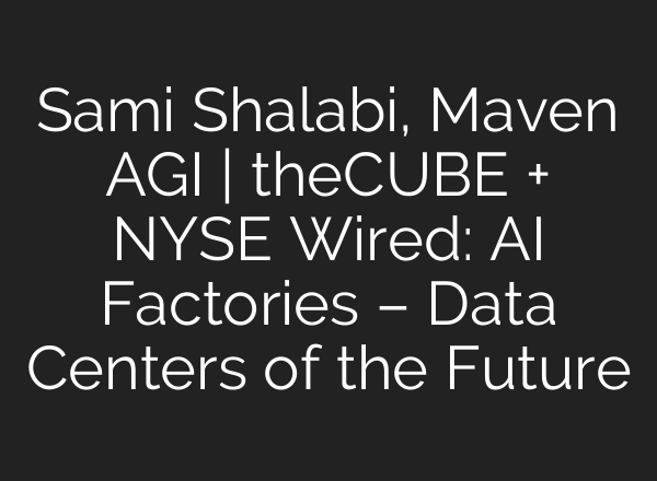 Sami Shalabi, Maven AGI | theCUBE + NYSE Wired: AI Factories – Data Centers of the Future