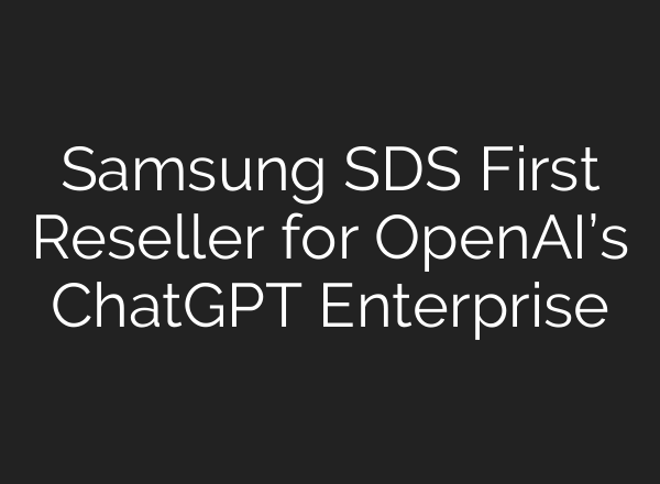 Samsung SDS First Reseller for OpenAI’s ChatGPT Enterprise