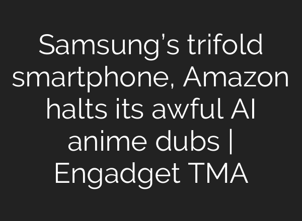 Samsung’s trifold smartphone, Amazon halts its awful AI anime dubs | Engadget TMA