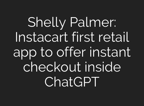 Shelly Palmer: Instacart first retail app to offer instant checkout inside ChatGPT