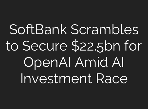 SoftBank Scrambles to Secure $22.5bn for OpenAI Amid AI Investment Race