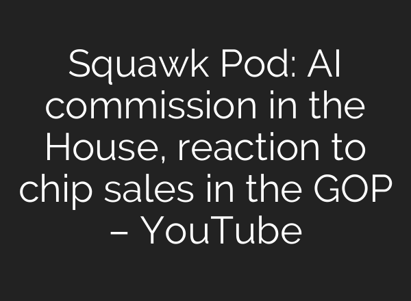Squawk Pod: AI commission in the House, reaction to chip sales in the GOP – YouTube