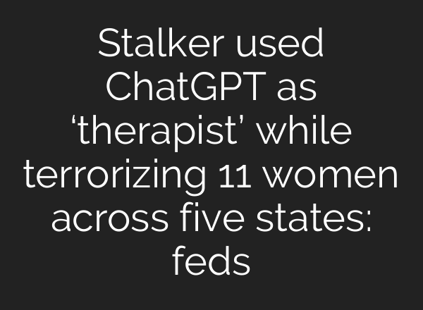 Stalker used ChatGPT as ‘therapist’ while terrorizing 11 women across five states: feds
